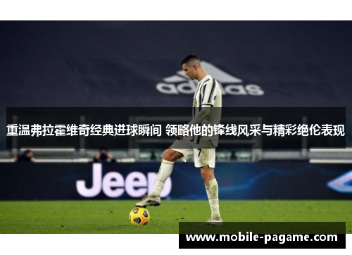 重温弗拉霍维奇经典进球瞬间 领略他的锋线风采与精彩绝伦表现 重温弗拉霍维奇经典进球瞬间 领略他的锋线风采与精彩绝伦表现