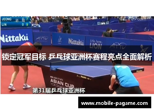 锁定冠军目标 乒乓球亚洲杯赛程亮点全面解析