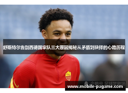 舒斯特尔告别西德国家队三大原因揭秘从矛盾到抉择的心路历程 舒斯特尔告别西德国家队三大原因揭秘从矛盾到抉择的心路历程