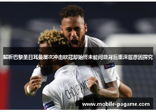解析巴黎圣日耳曼屡次冲击欧冠却始终未能问鼎背后重深层原因探究