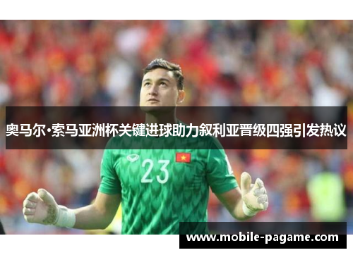 奥马尔·索马亚洲杯关键进球助力叙利亚晋级四强引发热议 奥马尔·索马亚洲杯关键进球助力叙利亚晋级四强引发热议
