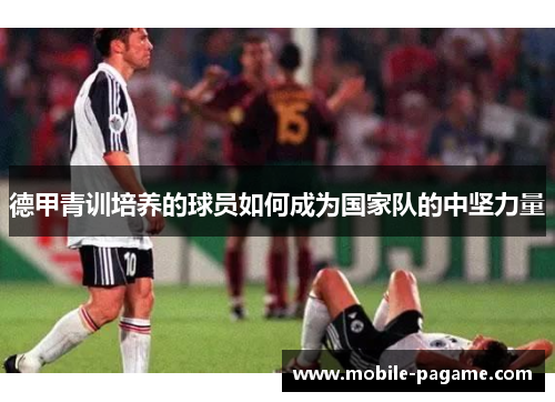德甲青训培养的球员如何成为国家队的中坚力量