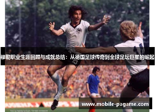 穆勒职业生涯回顾与成就总结:从德国足球传奇到全球足坛巨星的崛起 穆勒职业生涯回顾与成就总结:从德国足球传奇到全球足坛巨星的崛起
