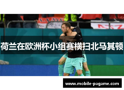 荷兰在欧洲杯小组赛横扫北马其顿 荷兰在欧洲杯小组赛横扫北马其顿