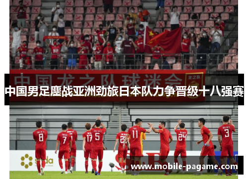 中国男足鏖战亚洲劲旅日本队力争晋级十八强赛