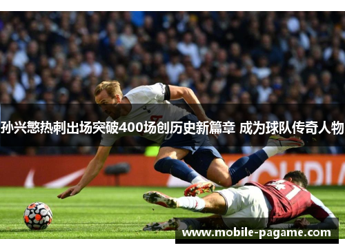 孙兴慜热刺出场突破400场创历史新篇章 成为球队传奇人物 孙兴慜热刺出场突破400场创历史新篇章 成为球队传奇人物