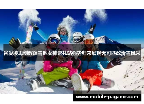 谷爱凌再创辉煌雪地女神崇礼站强势归来展现无可匹敌滑雪风采 谷爱凌再创辉煌雪地女神崇礼站强势归来展现无可匹敌滑雪风采