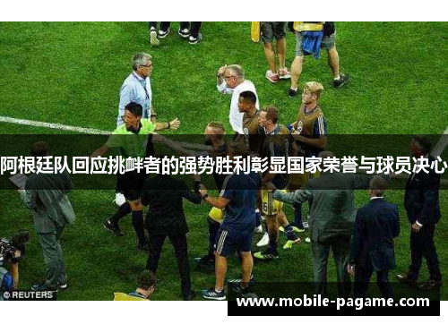 阿根廷队回应挑衅者的强势胜利彰显国家荣誉与球员决心