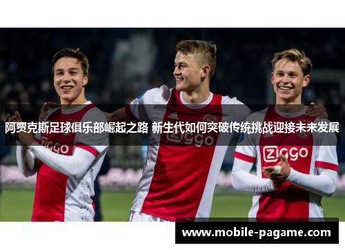 阿贾克斯足球俱乐部崛起之路 新生代如何突破传统挑战迎接未来发展