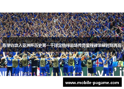 陈肇钧攻入亚洲杯历史第一千球定格绿茵场传奇里程碑荣耀时刻再现