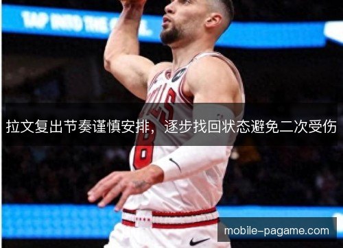 拉文复出节奏谨慎安排,逐步找回状态避免二次受伤 拉文复出节奏谨慎安排,逐步找回状态避免二次受伤