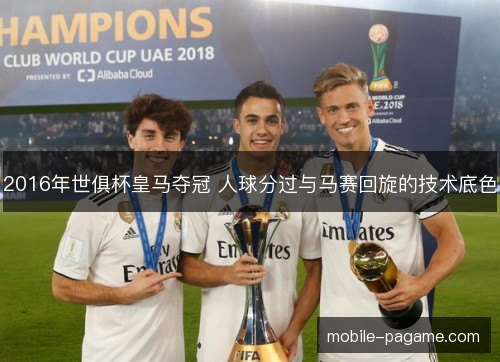 2016年世俱杯皇马夺冠 人球分过与马赛回旋的技术底色